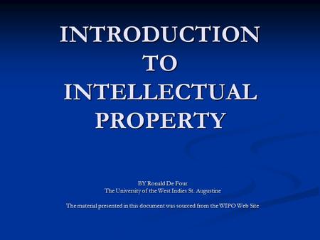 INTRODUCTION TO INTELLECTUAL PROPERTY BY Ronald De Four The University of the West Indies St. Augustine The material presented in this document was sourced.