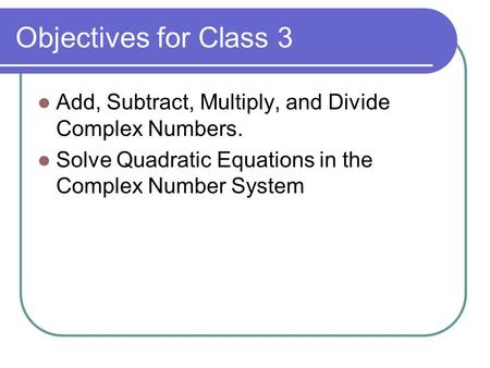 Objectives for Class 3 Add, Subtract, Multiply, and Divide Complex Numbers. Solve Quadratic Equations in the Complex Number System.