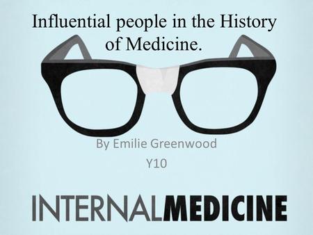 Influential people in the History of Medicine. By Emilie Greenwood Y10.