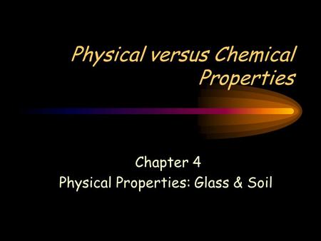 Physical versus Chemical Properties Chapter 4 Physical Properties: Glass & Soil.