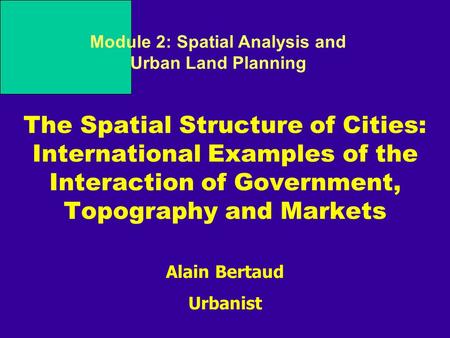 Alain Bertaud Urbanist Module 2: Spatial Analysis and Urban Land Planning The Spatial Structure of Cities: International Examples of the Interaction of.