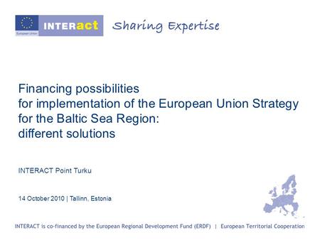Financing possibilities for implementation of the European Union Strategy for the Baltic Sea Region: different solutions INTERACT Point Turku 14 October.