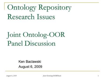 August 6, 2009 Joint Ontolog-OOR Panel 1 Ontology Repository Research Issues Joint Ontolog-OOR Panel Discussion Ken Baclawski August 6, 2009.