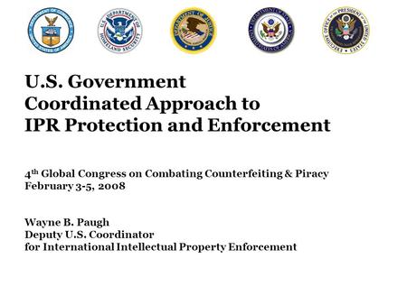 U.S. Government Coordinated Approach to IPR Protection and Enforcement 4 th Global Congress on Combating Counterfeiting & Piracy February 3-5, 2008 Wayne.