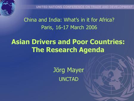 Asian Drivers and Poor Countries: The Research Agenda Jörg Mayer UNCTAD China and India: Whats in it for Africa? Paris, 16-17 March 2006.