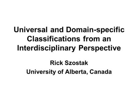 Universal and Domain-specific Classifications from an Interdisciplinary Perspective Rick Szostak University of Alberta, Canada.
