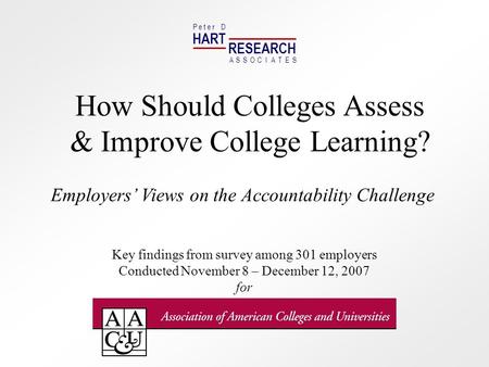 HART RESEARCH P e t e r D ASSOTESCIA How Should Colleges Assess & Improve College Learning? Employers Views on the Accountability Challenge Key findings.