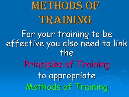 Methods of training For your training to be effective you also need to link the Principles of Training to appropriate Methods of Training.