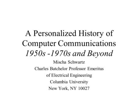 A Personalized History of Computer Communications 1950s -1970s and Beyond Mischa Schwartz Charles Batchelor Professor Emeritus of Electrical Engineering.