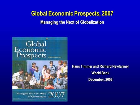 Hans Timmer and Richard Newfarmer World Bank December, 2006 Global Economic Prospects, 2007 Managing the Next of Globalization.
