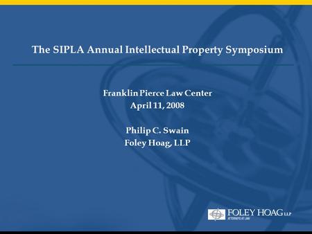The SIPLA Annual Intellectual Property Symposium Franklin Pierce Law Center April 11, 2008 Philip C. Swain Foley Hoag, LLP.