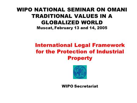 WIPO NATIONAL SEMINAR ON OMANI TRADITIONAL VALUES IN A GLOBALIZED WORLD Muscat, February 13 and 14, 2005 International Legal Framework for the Protection.