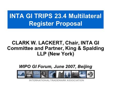 INTERNATIONAL TRADEMARK ASSOCIATION INTA GI TRIPS 23.4 Multilateral Register Proposal CLARK W. LACKERT, Chair, INTA GI Committee and Partner, King & Spalding.