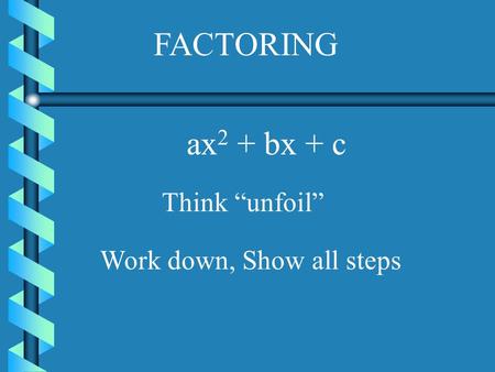 FACTORING ax2 + bx + c Think “unfoil” Work down, Show all steps.