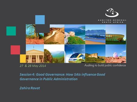 Session 4: Good Governance: How SAIs influence Good Governance in Public Administration Zahira Ravat 27 & 28 May 2014.