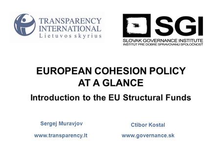 Www.governance.sk www.transparency.lt EUROPEAN COHESION POLICY AT A GLANCE Introduction to the EU Structural Funds Ctibor Kostal Sergej Muravjov.