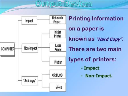 Printing Information on a paper is known as “Hard Copy”. There are two main types of printers: - Impact - Non-Impact.