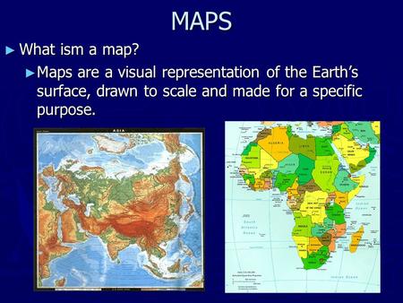 MAPS What ism a map? Maps are a visual representation of the Earth’s surface, drawn to scale and made for a specific purpose.