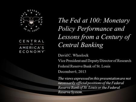 The Fed at 100: Monetary Policy Performance and Lessons from a Century of Central Banking David C. Wheelock Vice President and Deputy Director of Research.