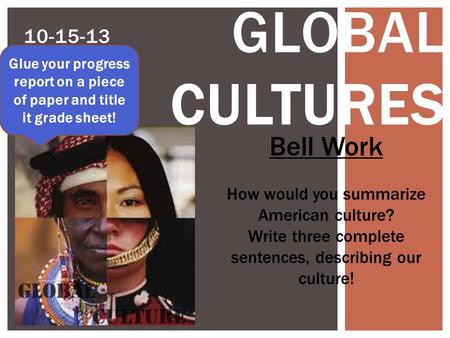 10-15-13 GLOBAL CULTURES Bell Work How would you summarize American culture? Write three complete sentences, describing our culture! Glue your progress.