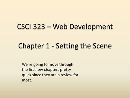 CSCI 323 – Web Development Chapter 1 - Setting the Scene We’re going to move through the first few chapters pretty quick since they are a review for most.