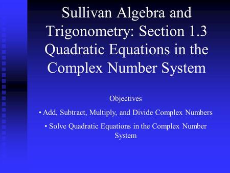 Sullivan Algebra and Trigonometry: Section 1.3 Quadratic Equations in the Complex Number System Objectives Add, Subtract, Multiply, and Divide Complex.