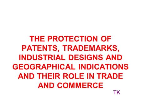 THE PROTECTION OF PATENTS, TRADEMARKS, INDUSTRIAL DESIGNS AND GEOGRAPHICAL INDICATIONS AND THEIR ROLE IN TRADE AND COMMERCE TK.