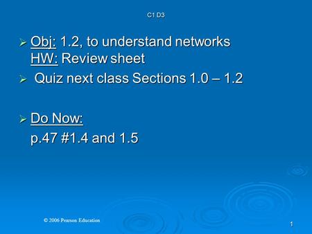 © 2006 Pearson Education 1  Obj: 1.2, to understand networks HW: Review sheet  Quiz next class Sections 1.0 – 1.2  Do Now: p.47 #1.4 and 1.5 C1 D3.
