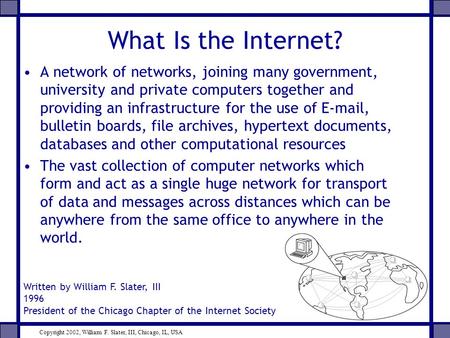 What Is the Internet? A network of networks, joining many government, university and private computers together and providing an infrastructure for the.