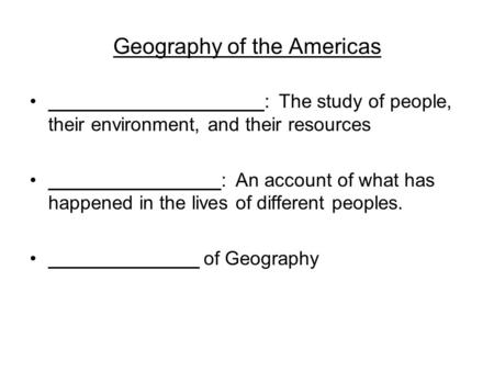 Geography of the Americas ____________________: The study of people, their environment, and their resources ________________: An account of what has happened.