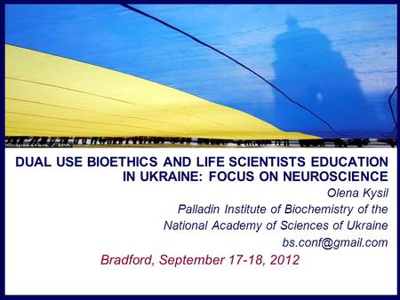 DUAL USE BIOETHICS AND LIFE SCIENTISTS EDUCATION IN UKRAINE: FOCUS ON NEUROSCIENCE Olena Kysil Palladin Institute of Biochemistry of the National Academy.
