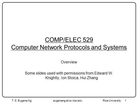 T. S. Eugene Ngeugeneng at cs.rice.edu Rice University 1 COMP/ELEC 529 Computer Network Protocols and Systems Overview Some slides used with permissions.