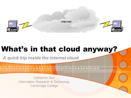 What’s in that cloud anyway? A quick trip inside the internet cloud Catherine Seo Information Research & Technology Cambridge College.