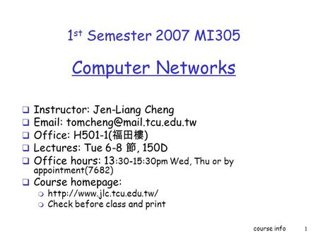 Course info1 1 st Semester 2007 MI305 Computer Networks  Instructor: Jen-Liang Cheng     Office: H501-1( 福田樓 )  Lectures: