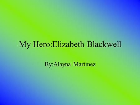 My Hero:Elizabeth Blackwell By:Alayna Martinez. Basic Facts She was born on February 3 1821 Was born in England She was the third of nineteen children.