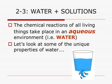 2-3: WATER + SOLUTIONS  The chemical reactions of all living things take place in an aqueous environment (i.e. WATER)  Let’s look at some of the unique.