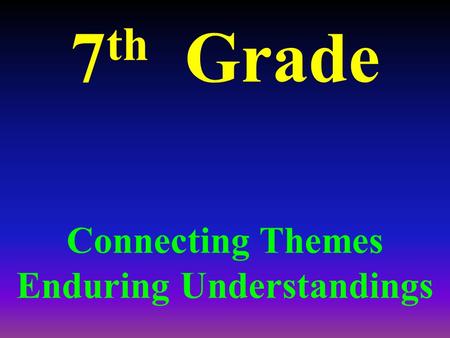 7 th Grade Connecting Themes Enduring Understandings.