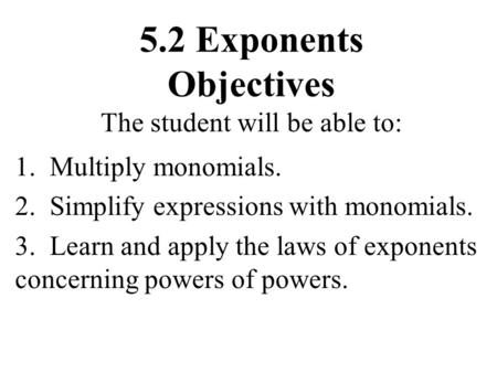 5.2 Exponents Objectives The student will be able to: 1. Multiply monomials. 2. Simplify expressions with monomials. 3. Learn and apply the laws of exponents.
