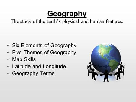 Geography Geography The study of the earth’s physical and human features. Six Elements of Geography Five Themes of Geography Map Skills Latitude and Longitude.