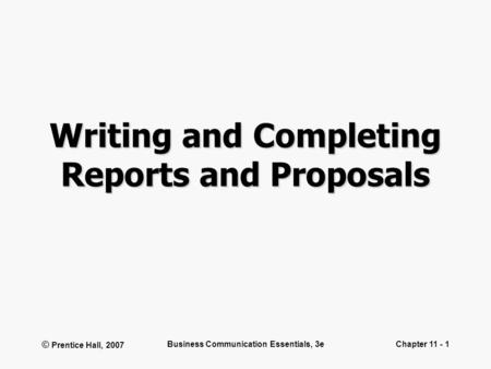 © Prentice Hall, 2007 Business Communication Essentials, 3eChapter 11 - 1 Writing and Completing Reports and Proposals.