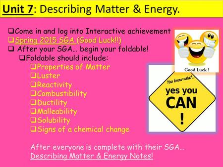 Unit 7: Describing Matter & Energy.  Come in and log into Interactive achievement  Spring 2015 SGA (Good Luck!!)  After your SGA… begin your foldable!
