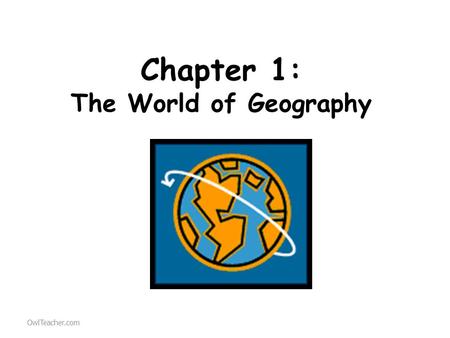 Chapter 1: The World of Geography OwlTeacher.com.