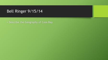 Bell Ringer 9/15/14 Describe the Geography of Coos Bay. Describe the Geography of Coos Bay.