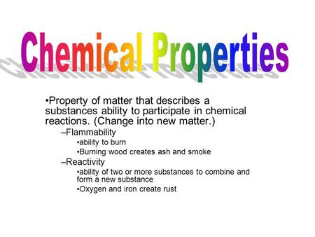 Chemical Properties Property of matter that describes a substances ability to participate in chemical reactions. (Change into new matter.) Flammability.