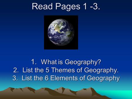 Read Pages 1 -3. 1. What is Geography? 2. List the 5 Themes of Geography. 3. List the 6 Elements of Geography.