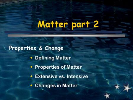 Matter part 2 Properties & Change  Defining Matter  Properties of Matter  Extensive vs. Intensive  Changes in Matter.