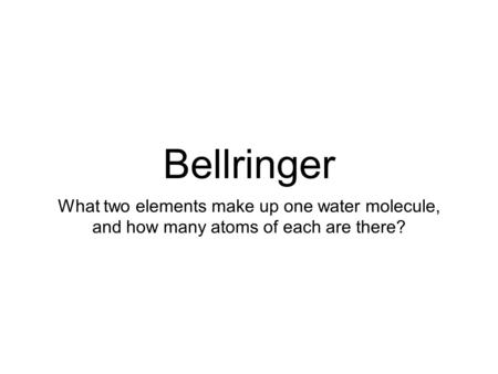 Bellringer What two elements make up one water molecule, and how many atoms of each are there?