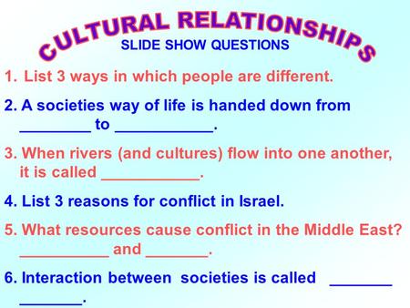 SLIDE SHOW QUESTIONS 1. List 3 ways in which people are different. 2. A societies way of life is handed down from ________ to ___________. 3. When rivers.