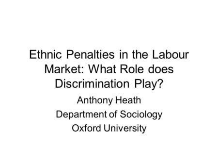 Ethnic Penalties in the Labour Market: What Role does Discrimination Play? Anthony Heath Department of Sociology Oxford University.