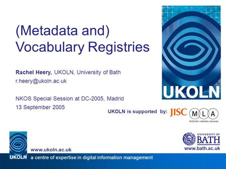 UKOLN is supported by: (Metadata and) Vocabulary Registries Rachel Heery, UKOLN, University of Bath NKOS Special Session at DC-2005,